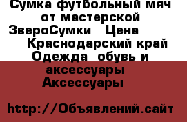 Сумка-футбольный мяч от мастерской ЗвероСумки › Цена ­ 1 400 - Краснодарский край Одежда, обувь и аксессуары » Аксессуары   